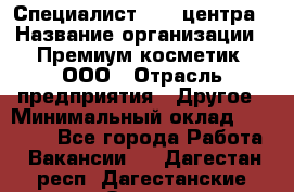 Специалист Call-центра › Название организации ­ Премиум косметик, ООО › Отрасль предприятия ­ Другое › Минимальный оклад ­ 20 000 - Все города Работа » Вакансии   . Дагестан респ.,Дагестанские Огни г.